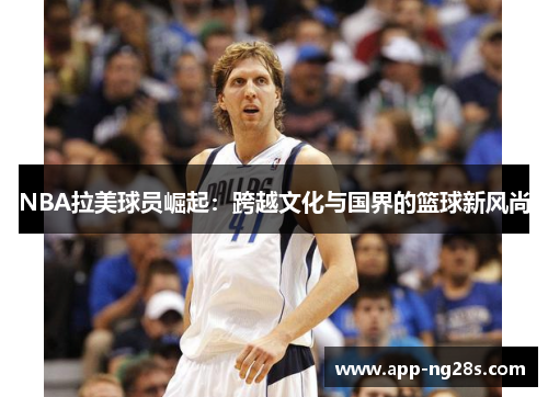 NBA拉美球员崛起：跨越文化与国界的篮球新风尚